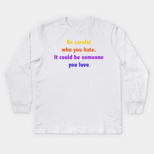 Be careful who you hate. It could be someone you love. Kids Long Sleeve T-Shirt